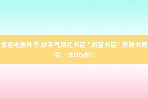 情色电影种子 妙手气网红书店“熊猫书店”来到书博会，太city啦！