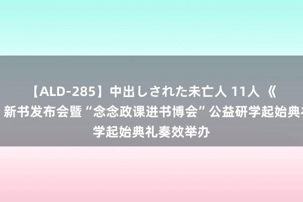 【ALD-285】中出しされた未亡人 11人 《瑰丽中国》新书发布会暨“念念政课进书博会”公益研学起始典礼奏效举办