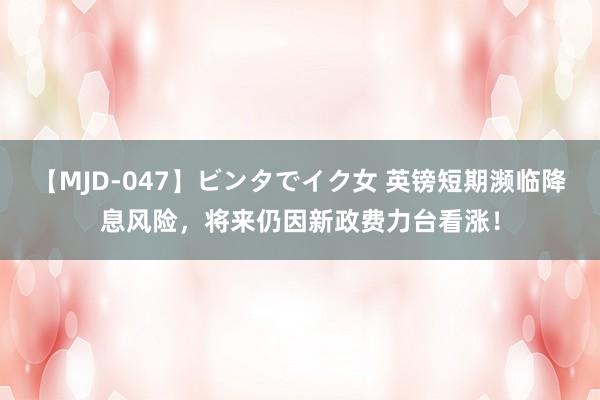 【MJD-047】ビンタでイク女 英镑短期濒临降息风险，将来仍因新政费力台看涨！