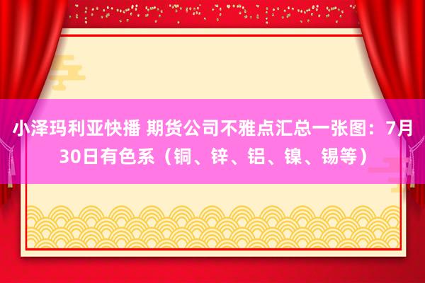 小泽玛利亚快播 期货公司不雅点汇总一张图：7月30日有色系（铜、锌、铝、镍、锡等）