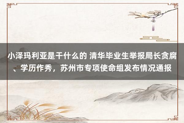 小泽玛利亚是干什么的 清华毕业生举报局长贪腐、学历作秀，苏州市专项使命组发布情况通报
