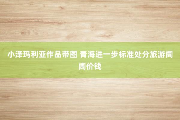 小泽玛利亚作品带图 青海进一步标准处分旅游阛阓价钱