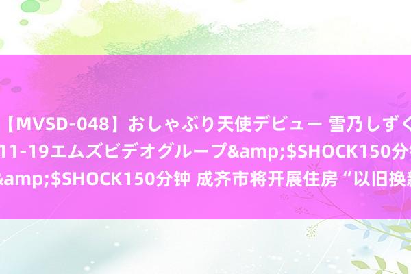 【MVSD-048】おしゃぶり天使デビュー 雪乃しずく</a>2007-11-19エムズビデオグループ&$SHOCK150分钟 成齐市将开展住房“以旧换新”责任
