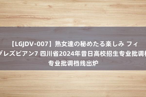 【LGJDV-007】熟女達の秘めたる楽しみ フィーリングレズビアン7 四川省2024年昔日高校招生专业批调档线出炉