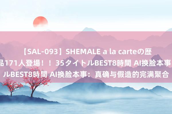 【SAL-093】SHEMALE a la carteの歴史 2008～2011 国内作品171人登場！！35タイトルBEST8時間 AI换脸本事：真确与假造的完满聚合