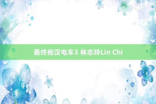 最终痴汉电车3 林志玲Lin Chi