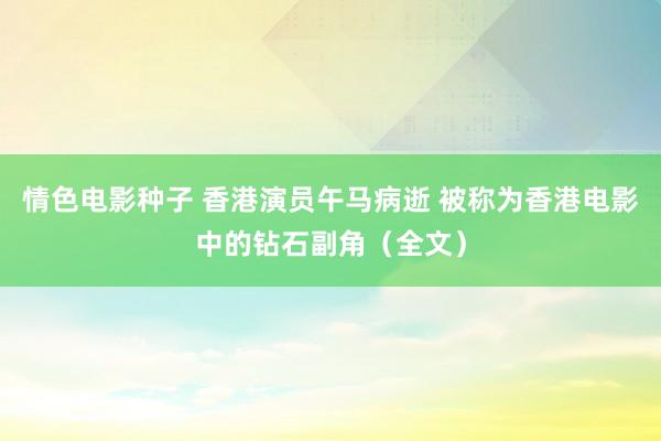 情色电影种子 香港演员午马病逝 被称为香港电影中的钻石副角（全文）