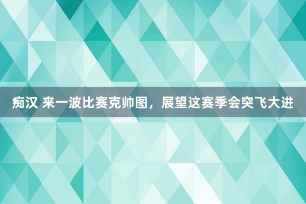痴汉 来一波比赛克帅图,展望这赛季会突飞大进