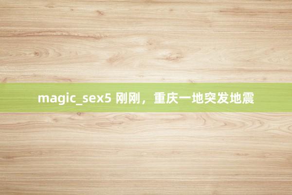 magic_sex5 刚刚，重庆一地突发地震