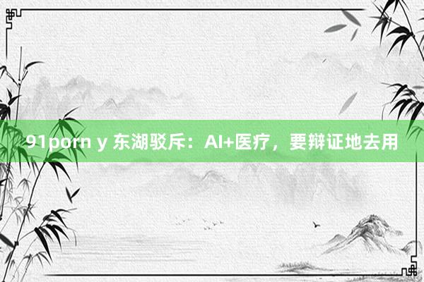 91porn y 东湖驳斥：AI+医疗，要辩证地去用
