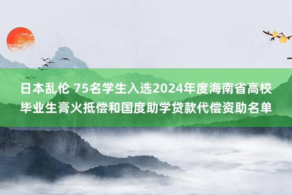 日本乱伦 75名学生入选2024年度海南省高校毕业生膏火抵偿和国度助学贷款代偿资助名单