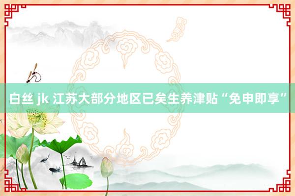 白丝 jk 江苏大部分地区已矣生养津贴“免申即享”