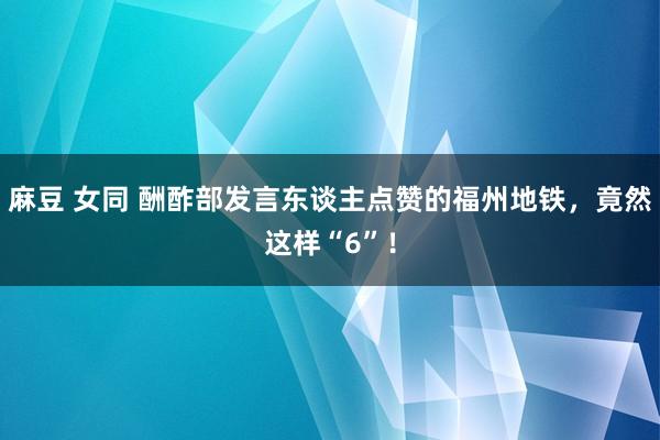 麻豆 女同 酬酢部发言东谈主点赞的福州地铁，竟然这样“6”！