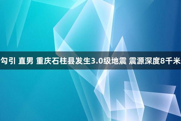 勾引 直男 重庆石柱县发生3.0级地震 震源深度8千米