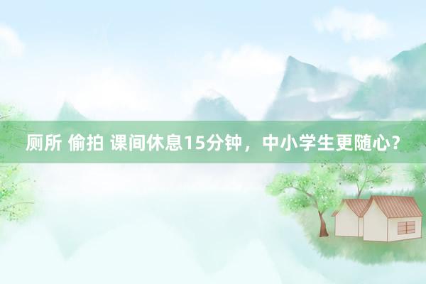 厕所 偷拍 课间休息15分钟，中小学生更随心？