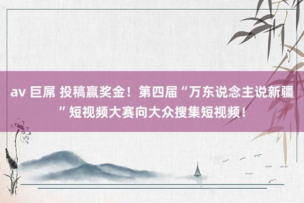 av 巨屌 投稿赢奖金！第四届“万东说念主说新疆”短视频大赛向大众搜集短视频！