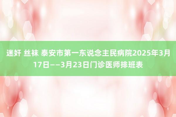 迷奸 丝袜 泰安市第一东说念主民病院2025年3月17日——3月23日门诊医师排班表