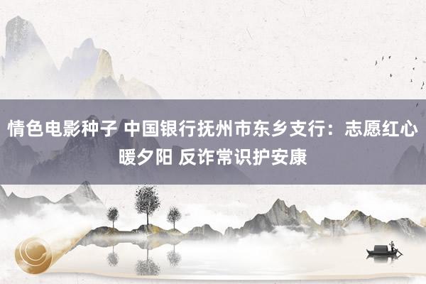 情色电影种子 中国银行抚州市东乡支行：志愿红心暖夕阳 反诈常识护安康