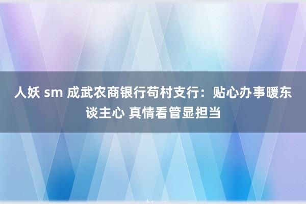 人妖 sm 成武农商银行苟村支行：贴心办事暖东谈主心 真情看管显担当