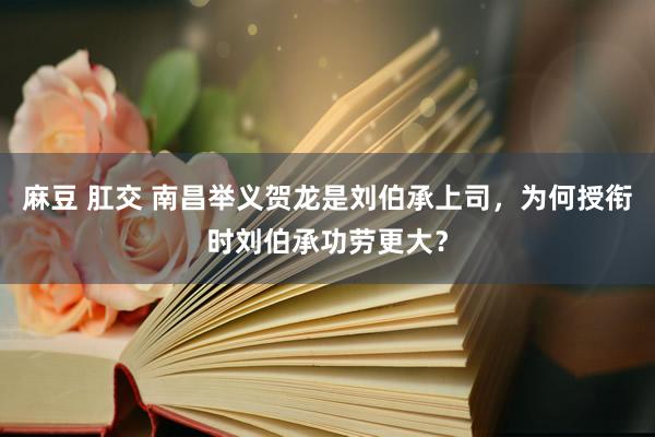 麻豆 肛交 南昌举义贺龙是刘伯承上司，为何授衔时刘伯承功劳更大？