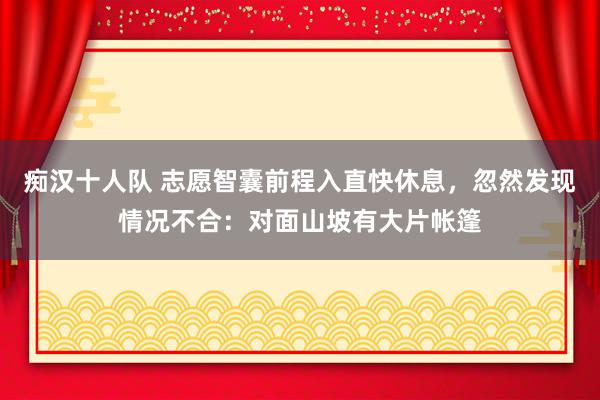 痴汉十人队 志愿智囊前程入直快休息，忽然发现情况不合：对面山坡有大片帐篷