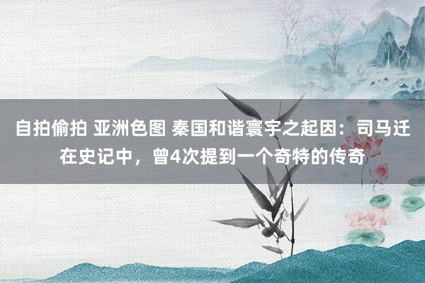 自拍偷拍 亚洲色图 秦国和谐寰宇之起因：司马迁在史记中，曾4次提到一个奇特的传奇