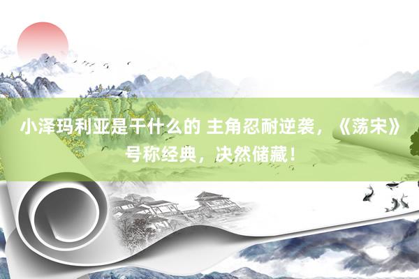 小泽玛利亚是干什么的 主角忍耐逆袭，《荡宋》号称经典，决然储藏！