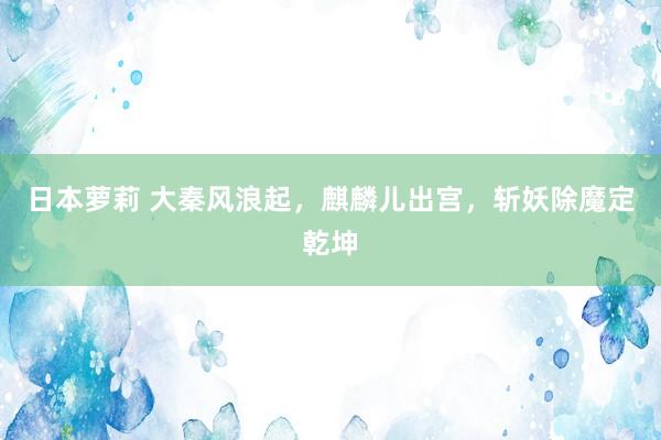 日本萝莉 大秦风浪起，麒麟儿出宫，斩妖除魔定乾坤