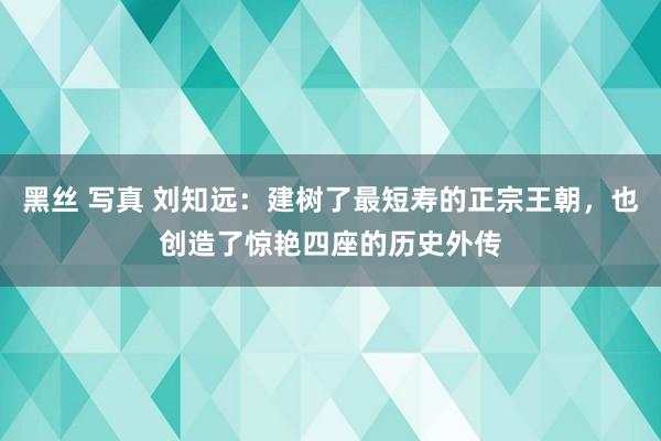 黑丝 写真 刘知远：建树了最短寿的正宗王朝，也创造了惊艳四座的历史外传