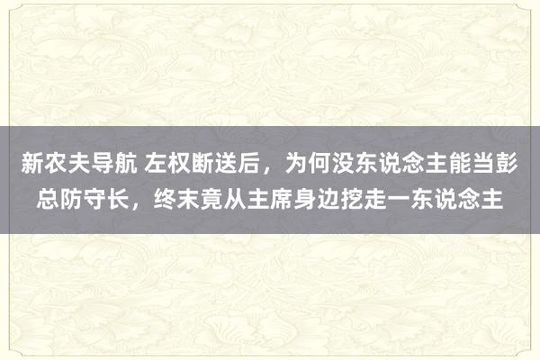 新农夫导航 左权断送后，为何没东说念主能当彭总防守长，终末竟从主席身边挖走一东说念主