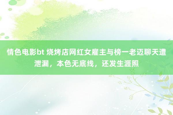 情色电影bt 烧烤店网红女雇主与榜一老迈聊天遭泄漏，本色无底线，还发生涯照
