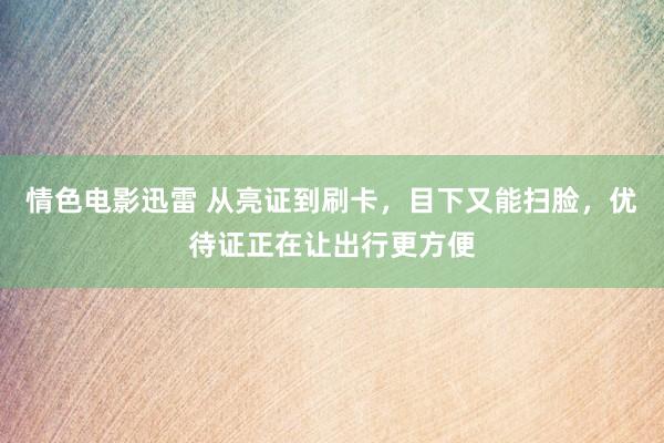情色电影迅雷 从亮证到刷卡，目下又能扫脸，优待证正在让出行更方便