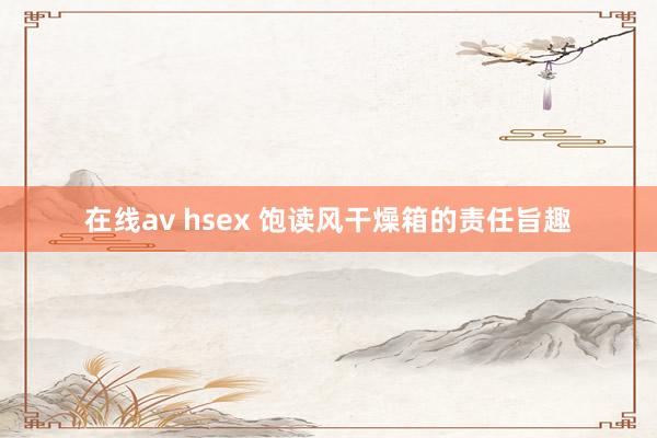 在线av hsex 饱读风干燥箱的责任旨趣