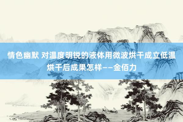 情色幽默 对温度明锐的液体用微波烘干成立低温烘干后成果怎样——金佰力