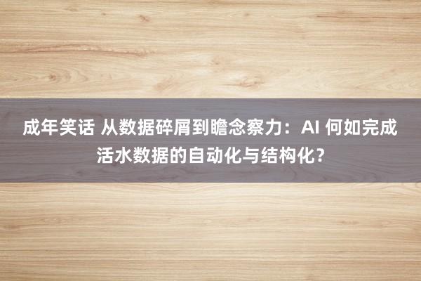 成年笑话 从数据碎屑到瞻念察力：AI 何如完成活水数据的自动化与结构化？