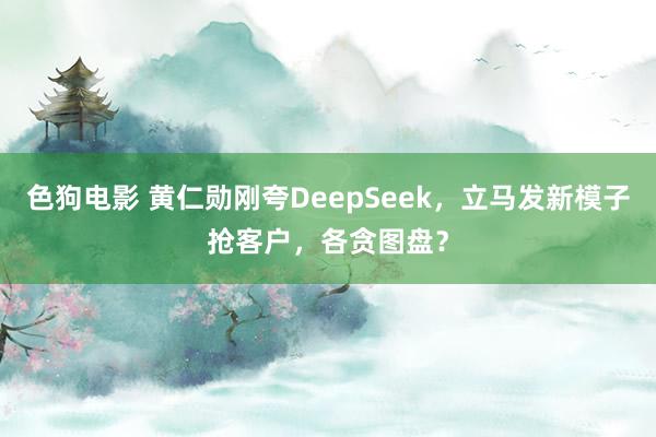 色狗电影 黄仁勋刚夸DeepSeek，立马发新模子抢客户，各贪图盘？