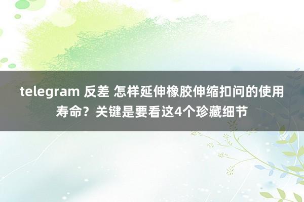telegram 反差 怎样延伸橡胶伸缩扣问的使用寿命？关键是要看这4个珍藏细节