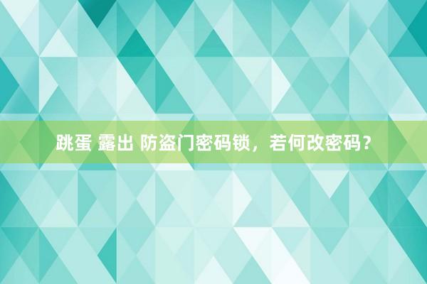 跳蛋 露出 防盗门密码锁，若何改密码？