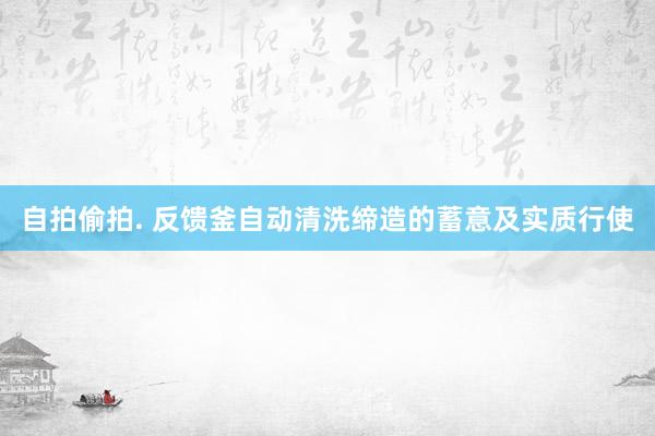 自拍偷拍. 反馈釜自动清洗缔造的蓄意及实质行使