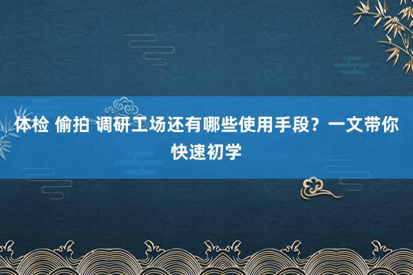 体检 偷拍 调研工场还有哪些使用手段？一文带你快速初学