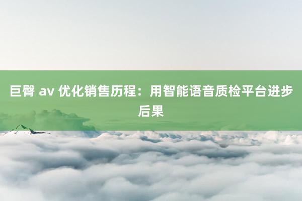 巨臀 av 优化销售历程：用智能语音质检平台进步后果