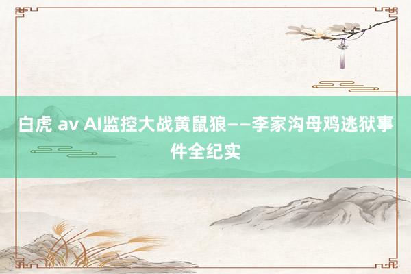 白虎 av AI监控大战黄鼠狼——李家沟母鸡逃狱事件全纪实
