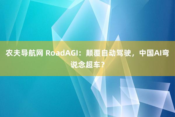 农夫导航网 RoadAGI：颠覆自动驾驶，中国AI弯说念超车？