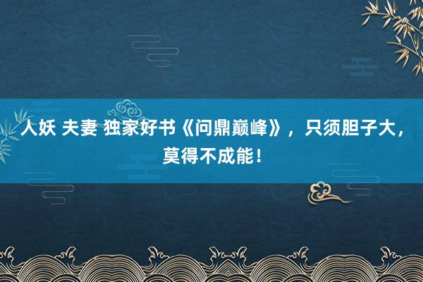 人妖 夫妻 独家好书《问鼎巅峰》，只须胆子大，莫得不成能！