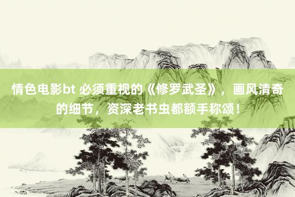 情色电影bt 必须重视的《修罗武圣》，画风清奇的细节，资深老书虫都额手称颂！