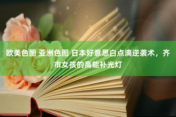 欧美色图 亚洲色图 日本好意思白点滴逆袭术，齐市女孩的高能补光灯