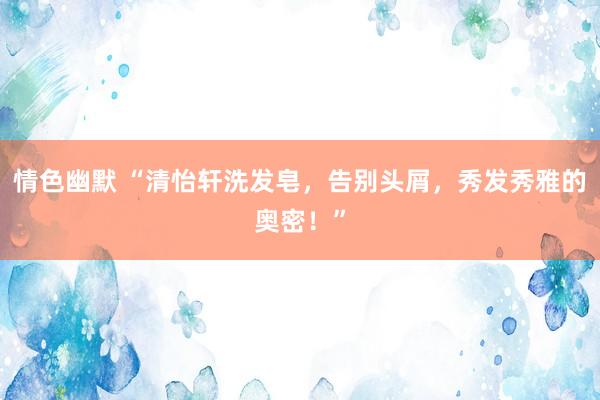 情色幽默 “清怡轩洗发皂，告别头屑，秀发秀雅的奥密！”