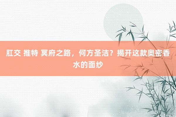 肛交 推特 冥府之路，何方圣洁？揭开这款奥密香水的面纱