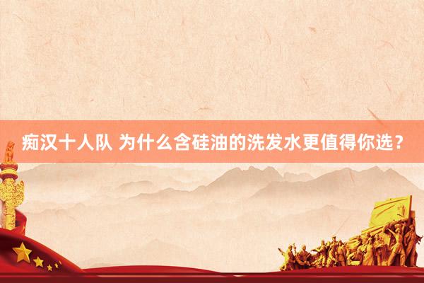 痴汉十人队 为什么含硅油的洗发水更值得你选？
