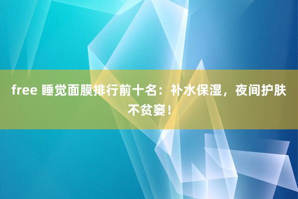 free 睡觉面膜排行前十名：补水保湿，夜间护肤不贫窭！